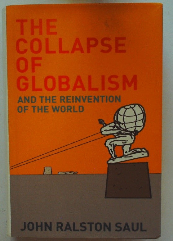 The Collapse of Globalism And the Reinvention of the World by John Ralston Saul